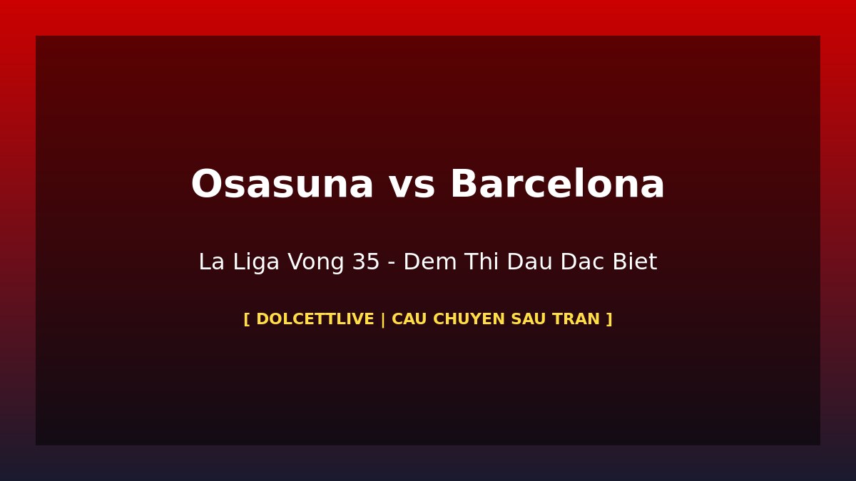 Osasuna vs Barcelona La Liga Vòng 35: Đêm Lewandowski Lập Hat-trick Và Barca Bước Đến Vô Địch